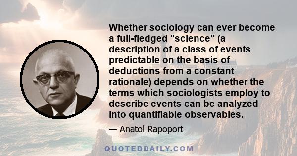 Whether sociology can ever become a full-fledged science (a description of a class of events predictable on the basis of deductions from a constant rationale) depends on whether the terms which sociologists employ to