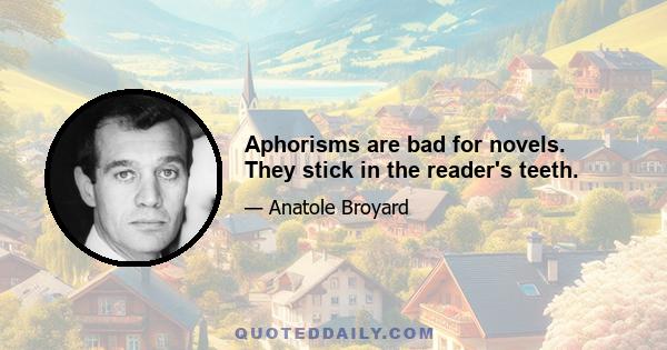 Aphorisms are bad for novels. They stick in the reader's teeth.