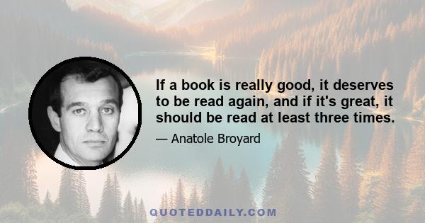 If a book is really good, it deserves to be read again, and if it's great, it should be read at least three times.