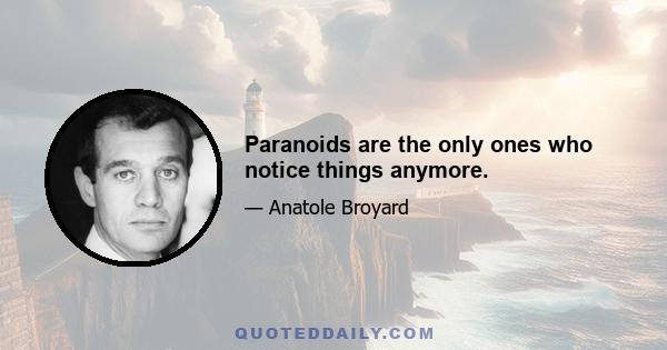 Paranoids are the only ones who notice things anymore.