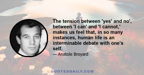 The tension between 'yes' and no', between 'I can' and 'I cannot,' makes us feel that, in so many instances, human life is an interminable debate with one's self.