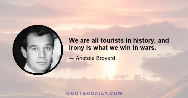 We are all tourists in history, and irony is what we win in wars.