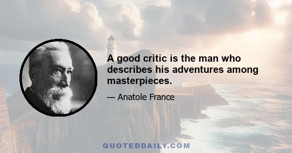 A good critic is the man who describes his adventures among masterpieces.