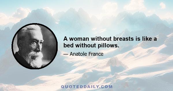 A woman without breasts is like a bed without pillows.