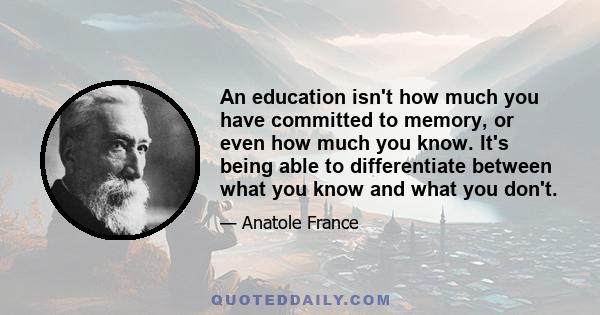 An education isn't how much you have committed to memory, or even how much you know. It's being able to differentiate between what you know and what you don't.