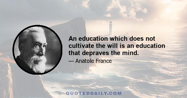 An education which does not cultivate the will is an education that depraves the mind.