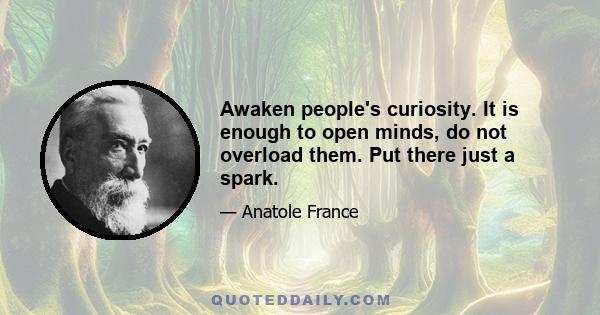 Awaken people's curiosity. It is enough to open minds, do not overload them. Put there just a spark.