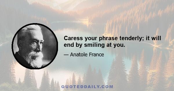 Caress your phrase tenderly; it will end by smiling at you.