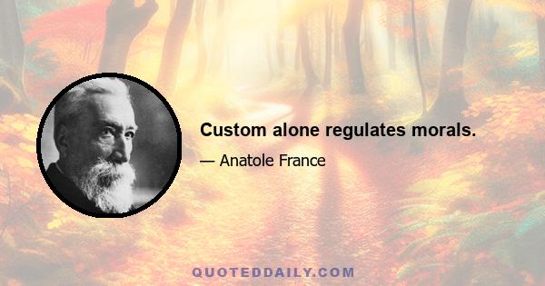 Custom alone regulates morals.