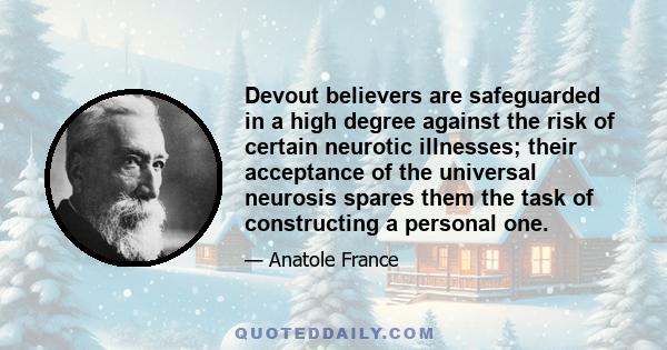 Devout believers are safeguarded in a high degree against the risk of certain neurotic illnesses; their acceptance of the universal neurosis spares them the task of constructing a personal one.