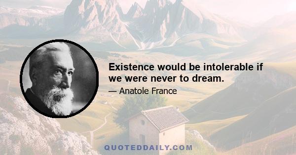 Existence would be intolerable if we were never to dream.