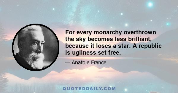 For every monarchy overthrown the sky becomes less brilliant, because it loses a star. A republic is ugliness set free.