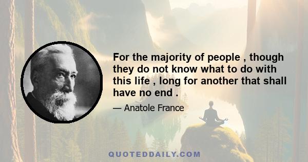 For the majority of people , though they do not know what to do with this life , long for another that shall have no end .