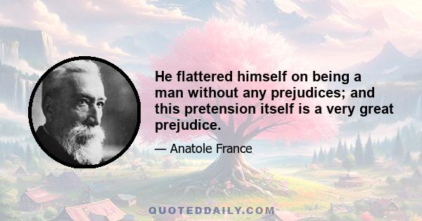 He flattered himself on being a man without any prejudices; and this pretension itself is a very great prejudice.