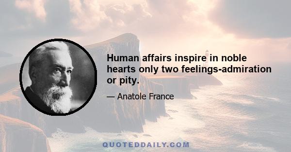 Human affairs inspire in noble hearts only two feelings-admiration or pity.