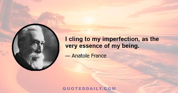 I cling to my imperfection, as the very essence of my being.