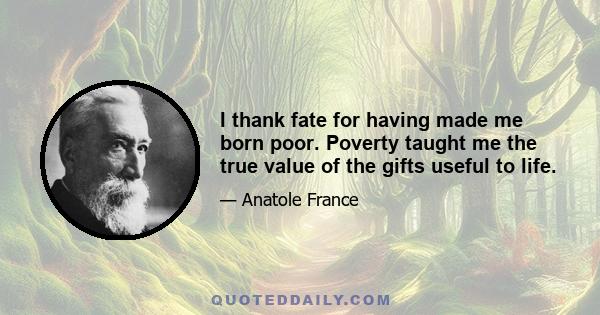 I thank fate for having made me born poor. Poverty taught me the true value of the gifts useful to life.