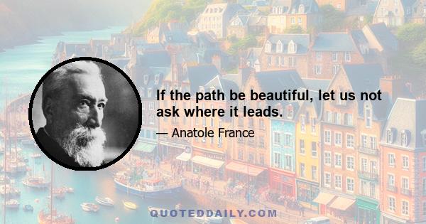 If the path be beautiful, let us not ask where it leads.