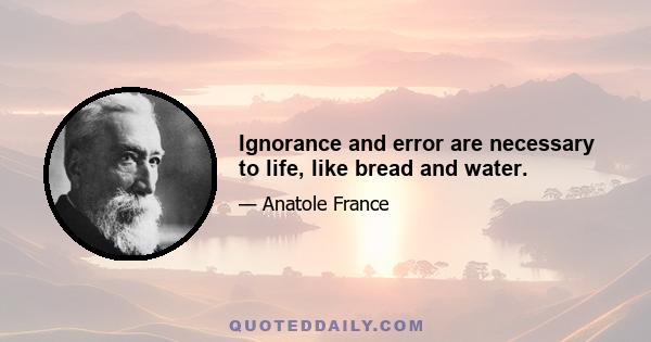 Ignorance and error are necessary to life, like bread and water.