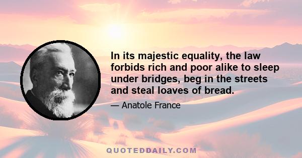 In its majestic equality, the law forbids rich and poor alike to sleep under bridges, beg in the streets and steal loaves of bread.