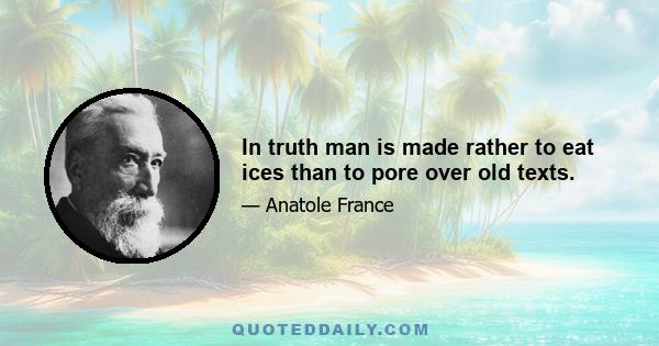 In truth man is made rather to eat ices than to pore over old texts.