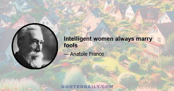 Intelligent women always marry fools