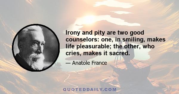 Irony and pity are two good counselors: one, in smiling, makes life pleasurable; the other, who cries, makes it sacred.