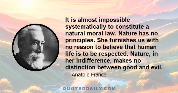 It is almost impossible systematically to constitute a natural moral law. Nature has no principles. She furnishes us with no reason to believe that human life is to be respected. Nature, in her indifference, makes no