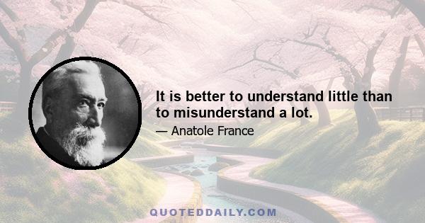 It is better to understand little than to misunderstand a lot.