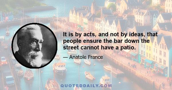 It is by acts, and not by ideas, that people ensure the bar down the street cannot have a patio.