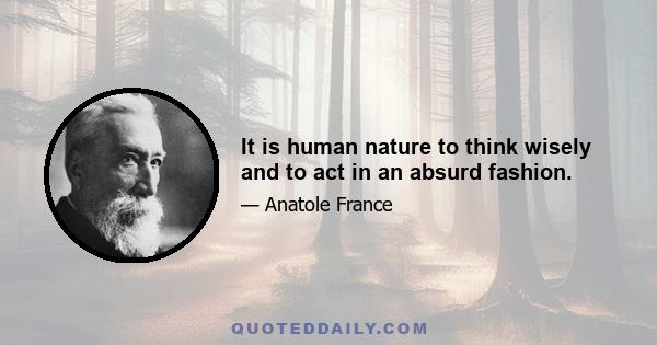 It is human nature to think wisely and to act in an absurd fashion.