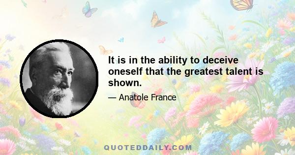 It is in the ability to deceive oneself that the greatest talent is shown.