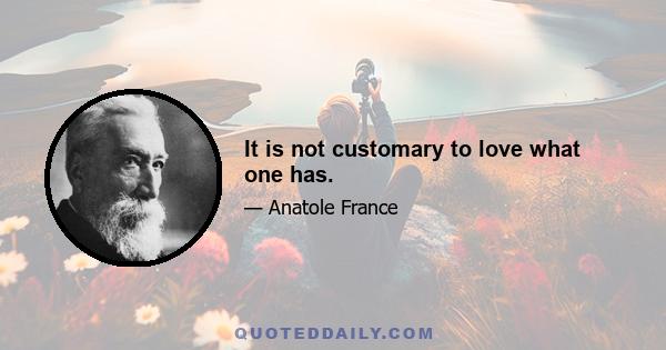 It is not customary to love what one has.