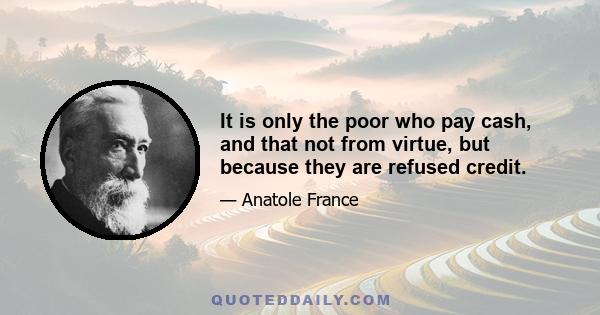 It is only the poor who pay cash, and that not from virtue, but because they are refused credit.