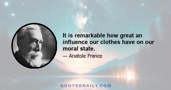 It is remarkable how great an influence our clothes have on our moral state.