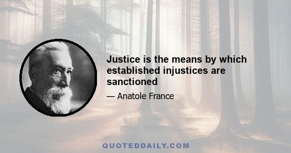 Justice is the means by which established injustices are sanctioned