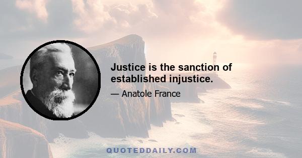 Justice is the sanction of established injustice.