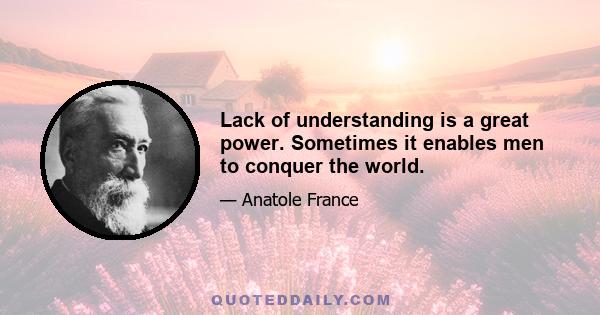 Lack of understanding is a great power. Sometimes it enables men to conquer the world.