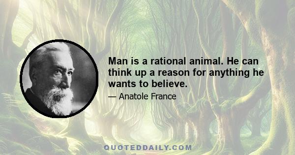 Man is a rational animal. He can think up a reason for anything he wants to believe.