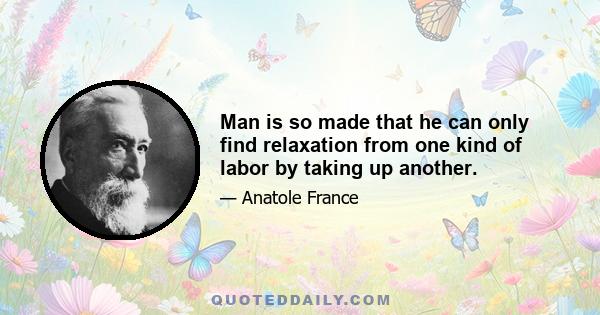 Man is so made that he can only find relaxation from one kind of labor by taking up another.