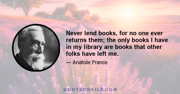 Never lend books, for no one ever returns them; the only books I have in my library are books that other folks have left me.