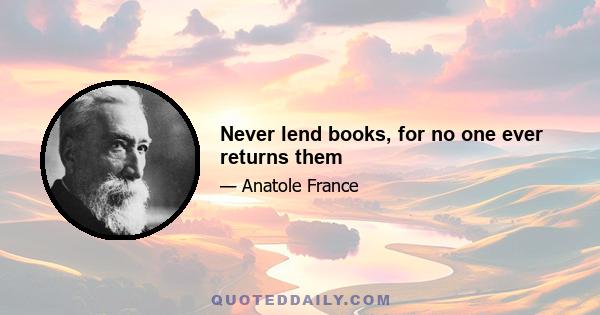 Never lend books, for no one ever returns them