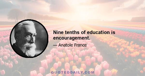 Nine tenths of education is encouragement.