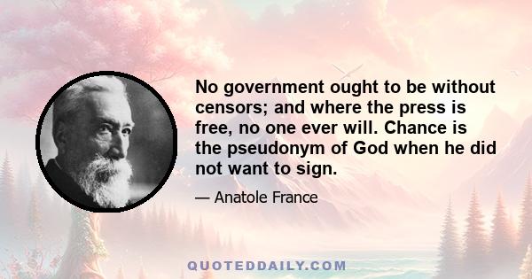 No government ought to be without censors; and where the press is free, no one ever will. Chance is the pseudonym of God when he did not want to sign.