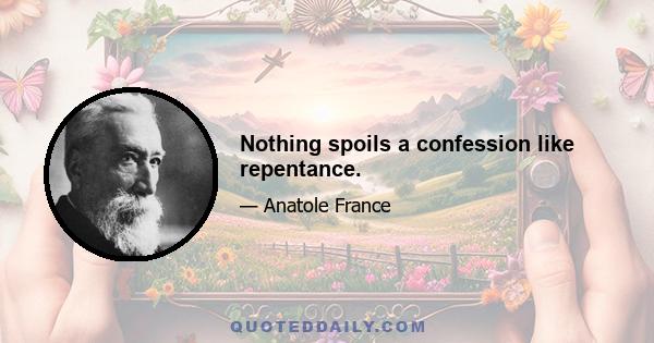 Nothing spoils a confession like repentance.