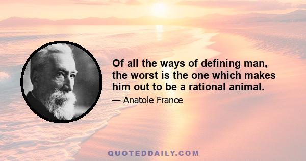 Of all the ways of defining man, the worst is the one which makes him out to be a rational animal.