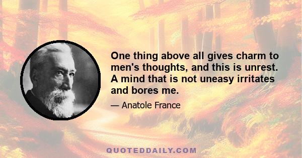 One thing above all gives charm to men's thoughts, and this is unrest. A mind that is not uneasy irritates and bores me.