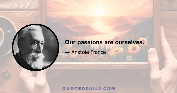 Our passions are ourselves.