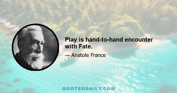 Play is hand-to-hand encounter with Fate.