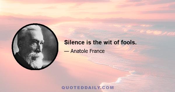 Silence is the wit of fools.